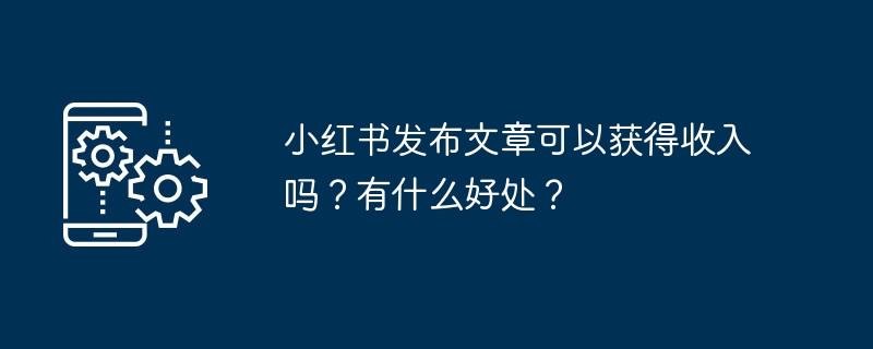 小红书发布文章可以获得收入吗-小红书发布文章有收益吗